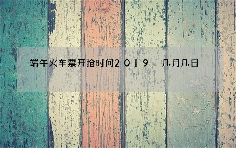 端午火车票开抢时间2019 几月几日